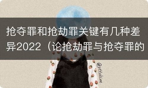 抢夺罪和抢劫罪关键有几种差异2022（论抢劫罪与抢夺罪的界限）