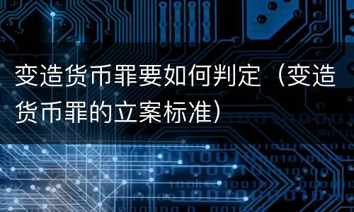 变造货币罪要如何判定（变造货币罪的立案标准）