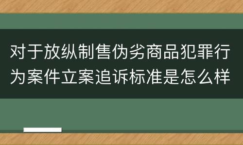 对于放纵制售伪劣商品犯罪行为案件立案追诉标准是怎么样规定