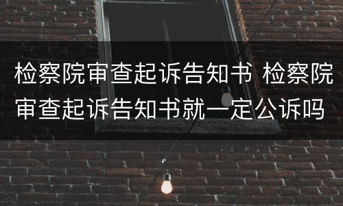 检察院审查起诉告知书 检察院审查起诉告知书就一定公诉吗