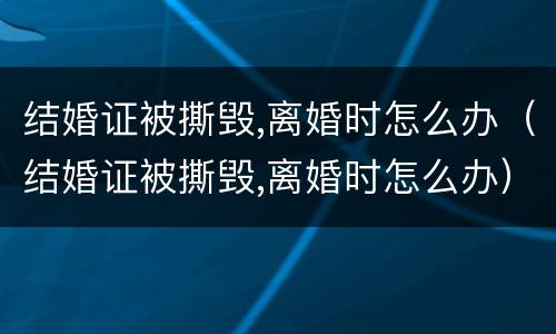 结婚证被撕毁,离婚时怎么办（结婚证被撕毁,离婚时怎么办）