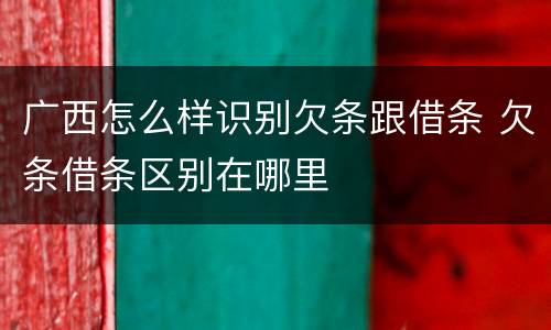 广西怎么样识别欠条跟借条 欠条借条区别在哪里