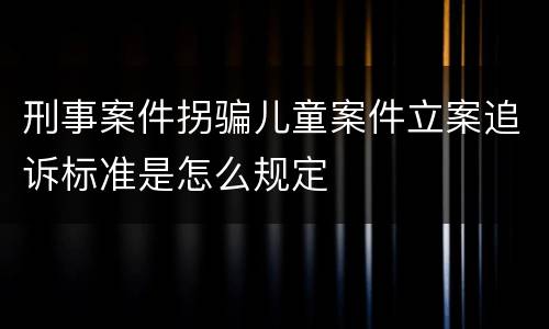 刑事案件拐骗儿童案件立案追诉标准是怎么规定