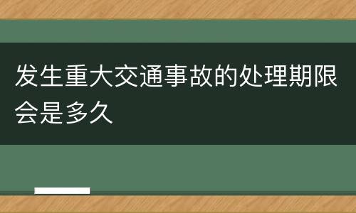 发生重大交通事故的处理期限会是多久