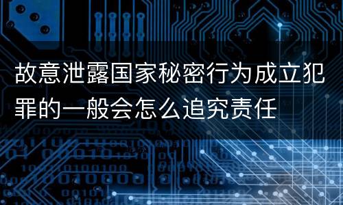 故意泄露国家秘密行为成立犯罪的一般会怎么追究责任