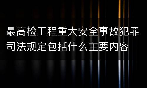 最高检工程重大安全事故犯罪司法规定包括什么主要内容