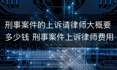 刑事案件的上诉请律师大概要多少钱 刑事案件上诉律师费用要多少钱?
