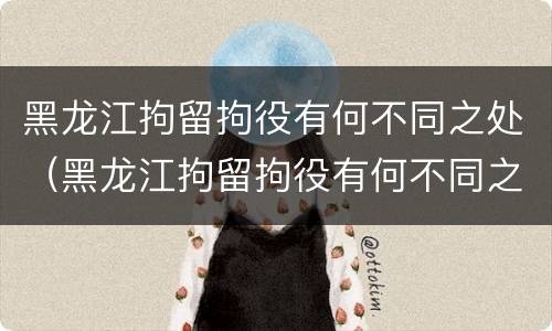 黑龙江拘留拘役有何不同之处（黑龙江拘留拘役有何不同之处呢）