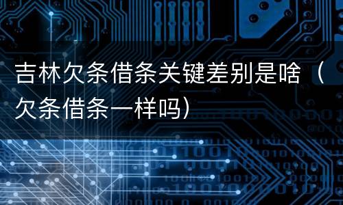 吉林欠条借条关键差别是啥（欠条借条一样吗）