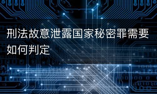 刑法故意泄露国家秘密罪需要如何判定