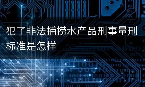 犯了非法捕捞水产品刑事量刑标准是怎样