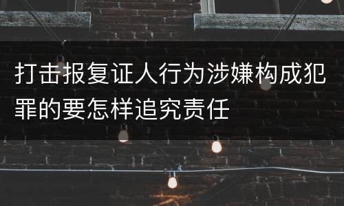 打击报复证人行为涉嫌构成犯罪的要怎样追究责任