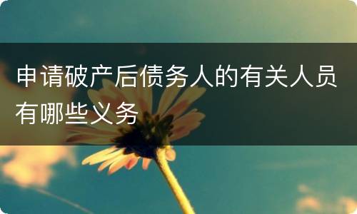 申请破产后债务人的有关人员有哪些义务