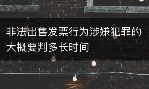 非法出售发票行为涉嫌犯罪的大概要判多长时间