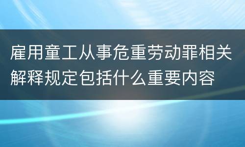 雇用童工从事危重劳动罪相关解释规定包括什么重要内容