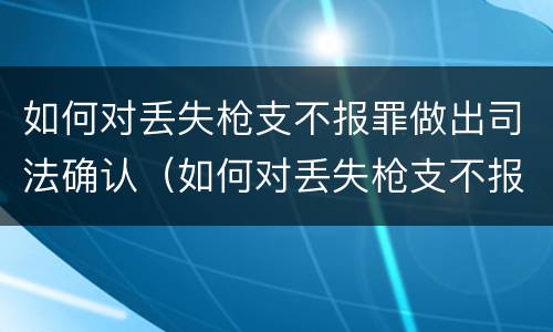 如何对丢失枪支不报罪做出司法确认（如何对丢失枪支不报罪做出司法确认书）