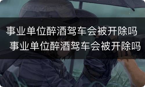事业单位醉酒驾车会被开除吗 事业单位醉酒驾车会被开除吗