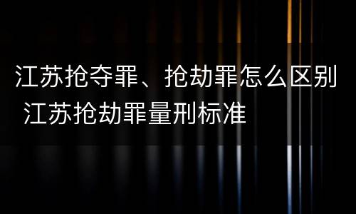 江苏抢夺罪、抢劫罪怎么区别 江苏抢劫罪量刑标准