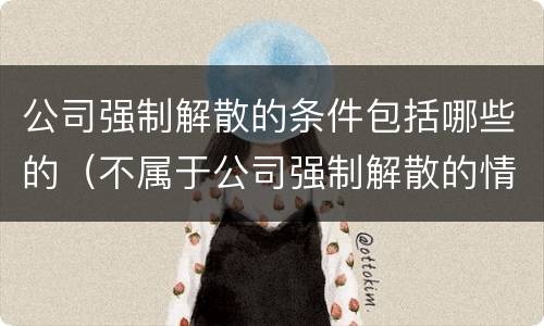 公司强制解散的条件包括哪些的（不属于公司强制解散的情形）