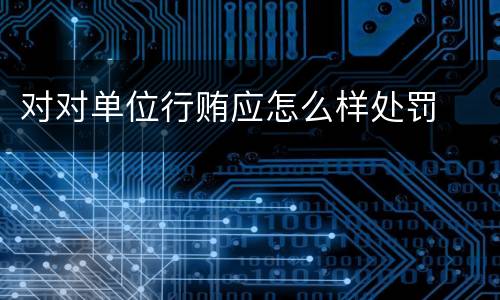 对对单位行贿应怎么样处罚