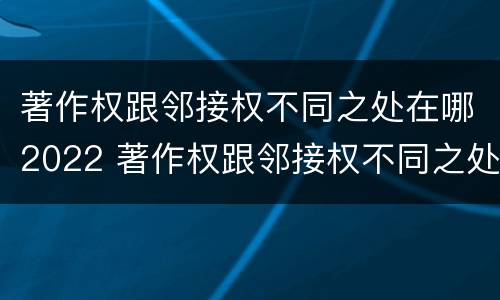 著作权跟邻接权不同之处在哪2022 著作权跟邻接权不同之处在哪2022年
