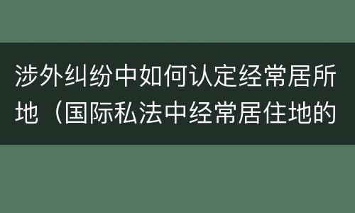 涉外纠纷中如何认定经常居所地（国际私法中经常居住地的认定）