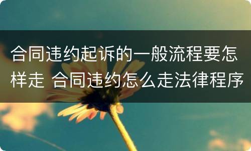 合同违约起诉的一般流程要怎样走 合同违约怎么走法律程序