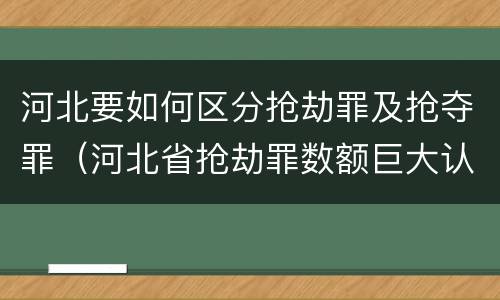 河北要如何区分抢劫罪及抢夺罪（河北省抢劫罪数额巨大认定标准）