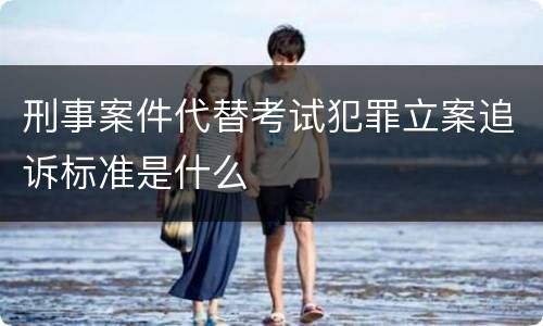 刑事案件代替考试犯罪立案追诉标准是什么
