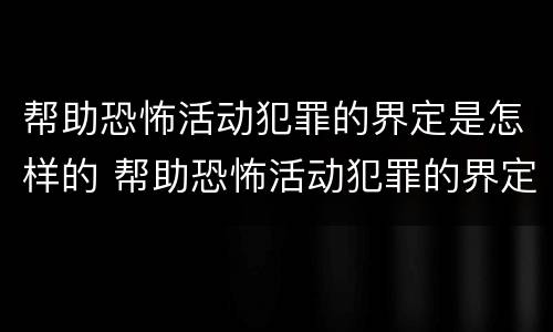 帮助恐怖活动犯罪的界定是怎样的 帮助恐怖活动犯罪的界定是怎样的处罚