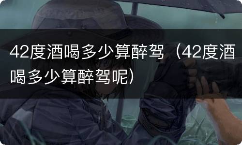 42度酒喝多少算醉驾（42度酒喝多少算醉驾呢）