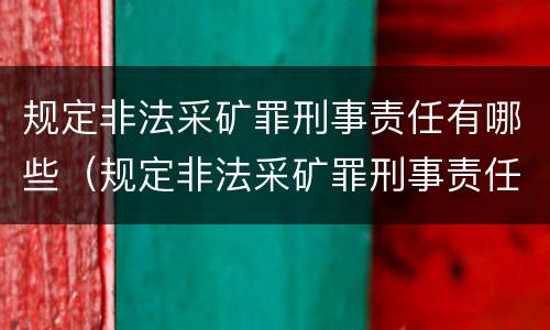规定非法采矿罪刑事责任有哪些（规定非法采矿罪刑事责任有哪些种类）