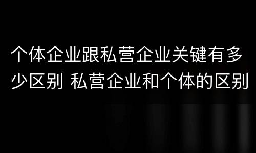 个体企业跟私营企业关键有多少区别 私营企业和个体的区别