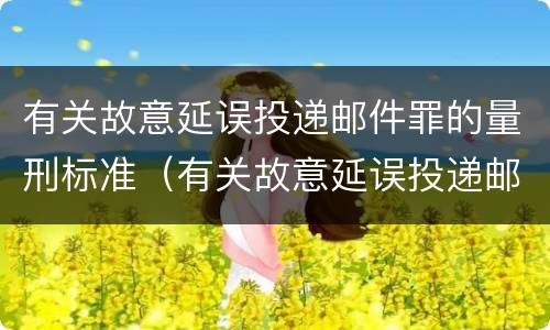 有关故意延误投递邮件罪的量刑标准（有关故意延误投递邮件罪的量刑标准是）