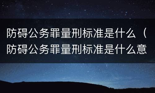 防碍公务罪量刑标准是什么（防碍公务罪量刑标准是什么意思）