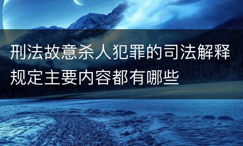 刑法故意杀人犯罪的司法解释规定主要内容都有哪些