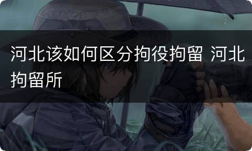 河北该如何区分拘役拘留 河北拘留所