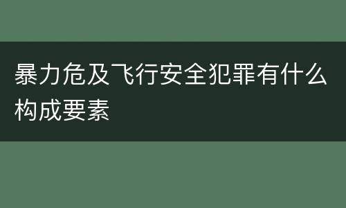 暴力危及飞行安全犯罪有什么构成要素