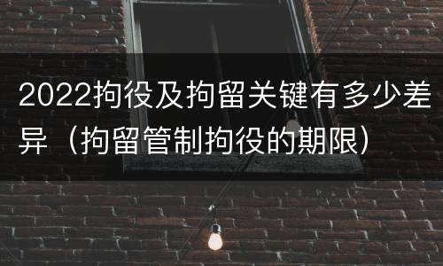 2022拘役及拘留关键有多少差异（拘留管制拘役的期限）