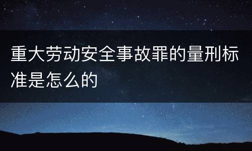 重大劳动安全事故罪的量刑标准是怎么的