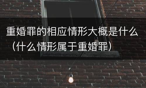重婚罪的相应情形大概是什么（什么情形属于重婚罪）