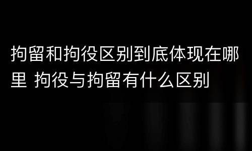 拘留和拘役区别到底体现在哪里 拘役与拘留有什么区别