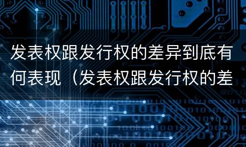 发表权跟发行权的差异到底有何表现（发表权跟发行权的差异到底有何表现呢）