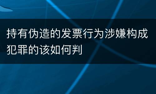 持有伪造的发票行为涉嫌构成犯罪的该如何判