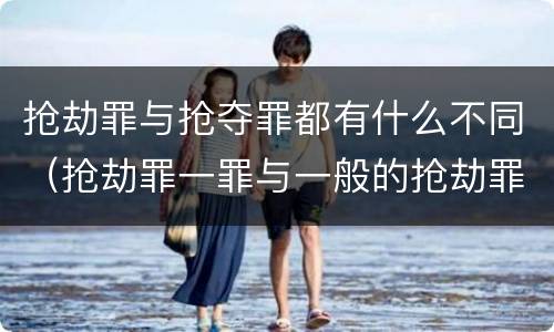抢劫罪与抢夺罪都有什么不同（抢劫罪一罪与一般的抢劫罪区别）