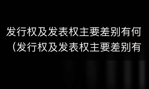 发行权及发表权主要差别有何（发行权及发表权主要差别有何特点）