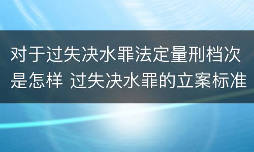 对于过失决水罪法定量刑档次是怎样 过失决水罪的立案标准