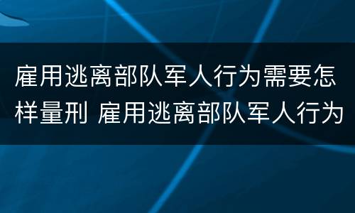 雇用逃离部队军人行为需要怎样量刑 雇用逃离部队军人行为需要怎样量刑才能缓刑