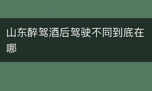 山东醉驾酒后驾驶不同到底在哪