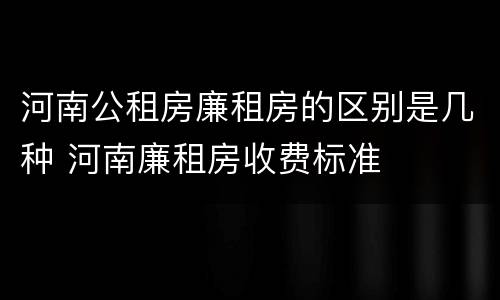 河南公租房廉租房的区别是几种 河南廉租房收费标准